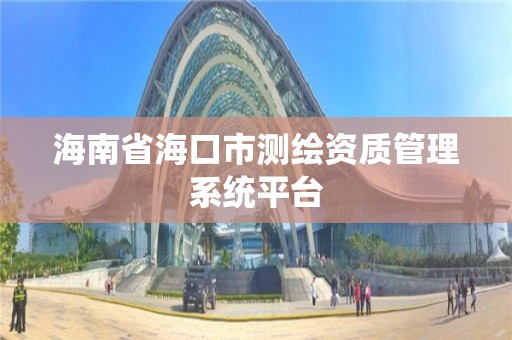 海南省海口市测绘资质管理系统平台 海南省海口市测绘资质管理系统平台