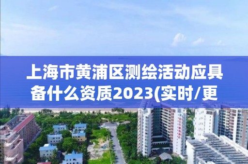 上海市黄浦区测绘活动应具备什么资质2023(实时/更新中)