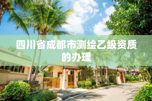 四川省成都市测绘乙级资质的办理 四川省成都市测绘乙级资质的办理