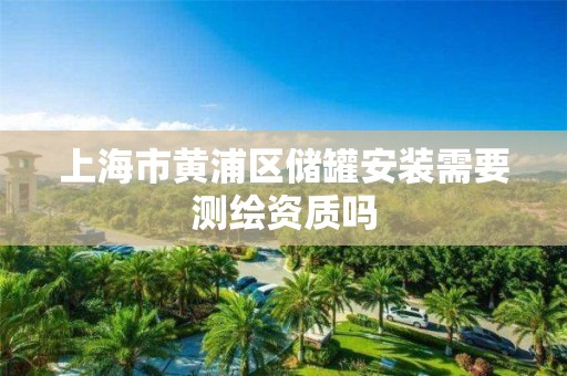 上海市黄浦区储罐安装需要测绘资质吗