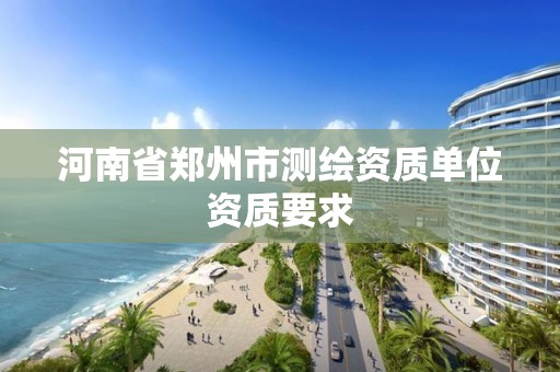 河南省郑州市测绘资质单位资质要求