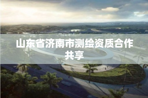 山东省济南市测绘资质合作共享