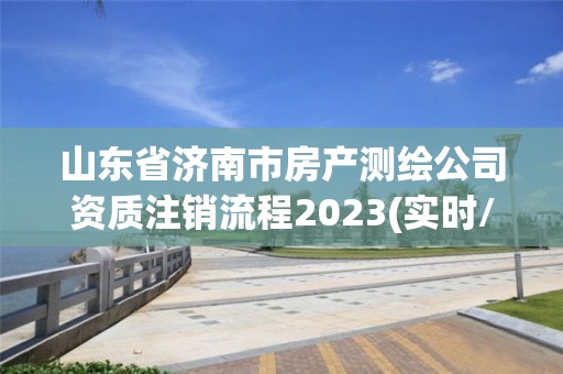 山东省济南市房产测绘公司资质注销流程2023(实时/更新中)
