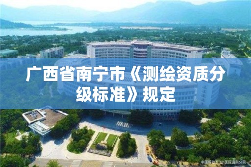 广西省南宁市《测绘资质分级标准》规定 广西省南宁市《测绘资质分级标准》规定