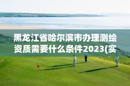 黑龙江省哈尔滨市办理测绘资质需要什么条件2023(实时/更新中) 黑龙江省哈尔滨市办理测绘资质需要什么条件2023(实时/更新中)