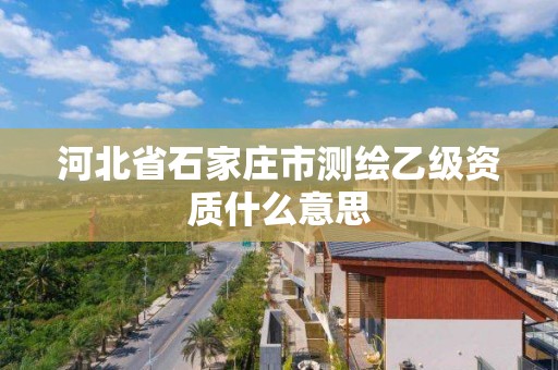 河北省石家庄市测绘乙级资质什么意思 河北省石家庄市测绘乙级资质什么意思