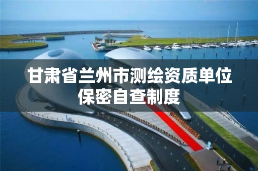 甘肃省兰州市测绘资质单位保密自查制度
