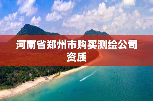河南省郑州市购买测绘公司资质 河南省郑州市购买测绘公司资质
