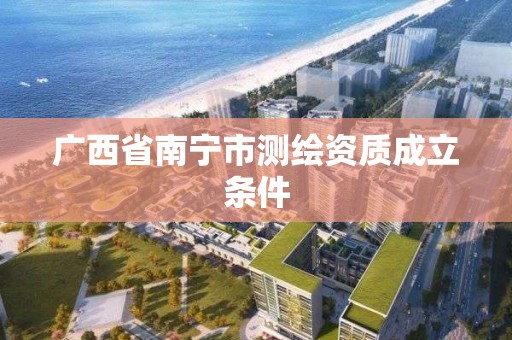 广西省南宁市测绘资质成立条件 广西省南宁市测绘资质成立条件