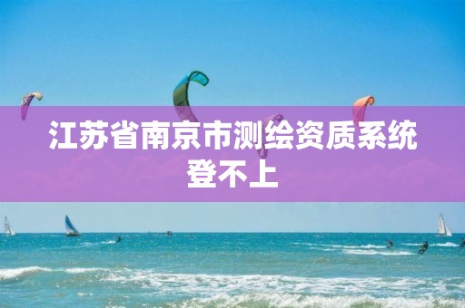 江苏省南京市测绘资质系统登不上