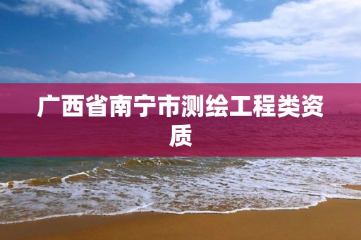 广西省南宁市测绘工程类资质 广西省南宁市测绘工程类资质