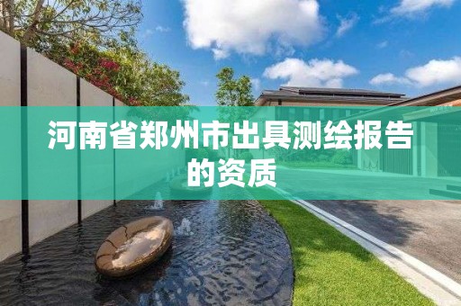 河南省郑州市出具测绘报告的资质 河南省郑州市出具测绘报告的资质