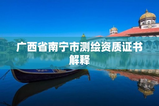 广西省南宁市测绘资质证书解释 广西省南宁市测绘资质证书解释