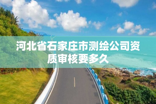 河北省石家庄市测绘公司资质审核要多久 河北省石家庄市测绘公司资质审核要多久