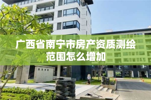 广西省南宁市房产资质测绘范围怎么增加