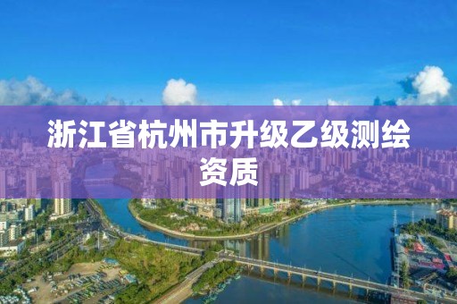 浙江省杭州市升级乙级测绘资质