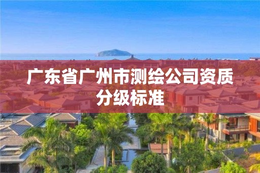 广东省广州市测绘公司资质分级标准