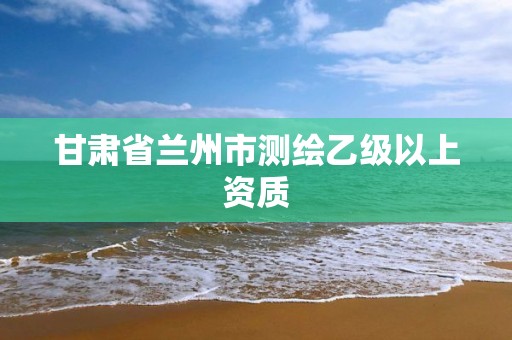 甘肃省兰州市测绘乙级以上资质 甘肃省兰州市测绘乙级以上资质