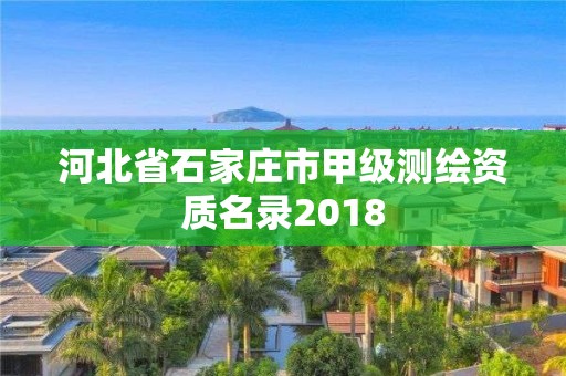 河北省石家庄市甲级测绘资质名录2018 河北省石家庄市甲级测绘资质名录2018
