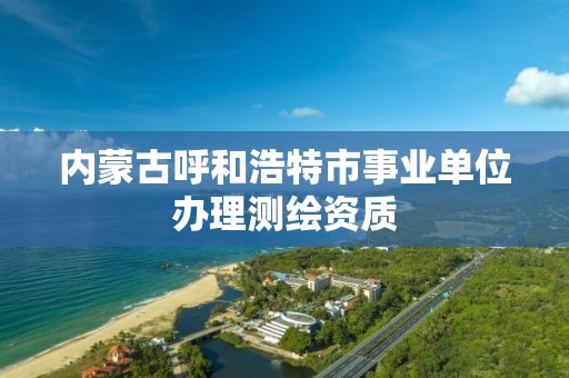内蒙古呼和浩特市事业单位办理测绘资质 内蒙古呼和浩特市事业单位办理测绘资质