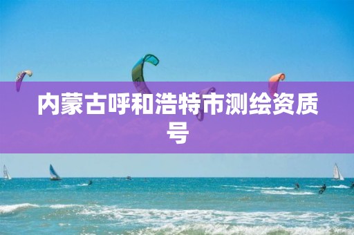 内蒙古呼和浩特市测绘资质号