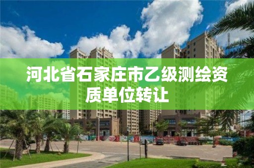 河北省石家庄市乙级测绘资质单位转让 河北省石家庄市乙级测绘资质单位转让
