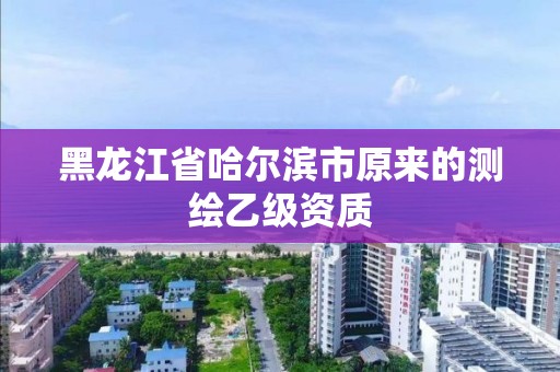 黑龙江省哈尔滨市原来的测绘乙级资质
