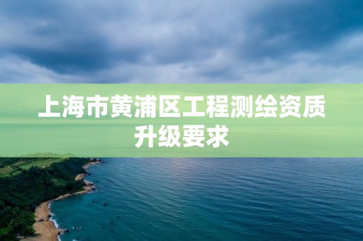 上海市黄浦区工程测绘资质升级要求