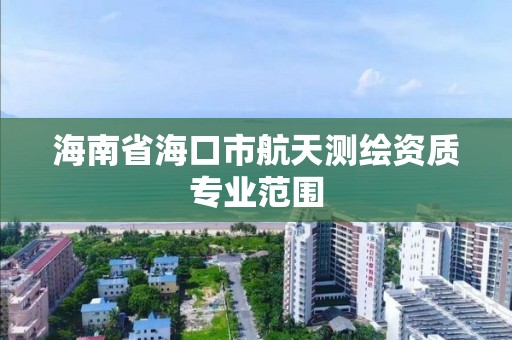 海南省海口市航天测绘资质专业范围 海南省海口市航天测绘资质专业范围