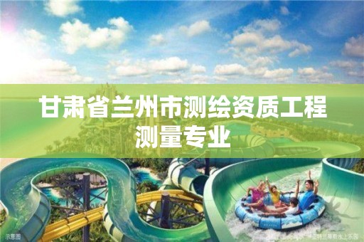 甘肃省兰州市测绘资质工程测量专业 甘肃省兰州市测绘资质工程测量专业