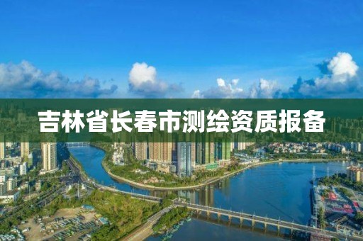 吉林省长春市测绘资质报备