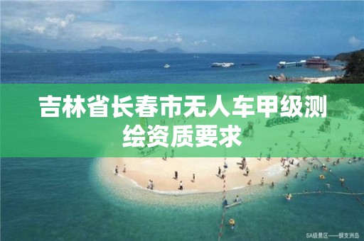 吉林省长春市无人车甲级测绘资质要求