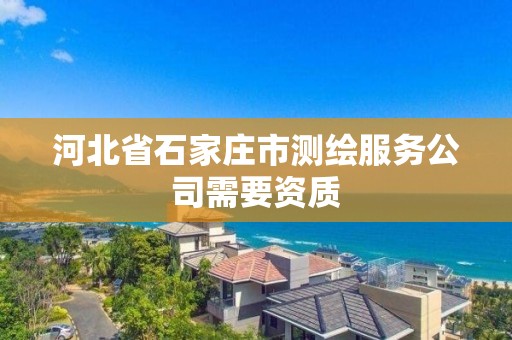 河北省石家庄市测绘服务公司需要资质