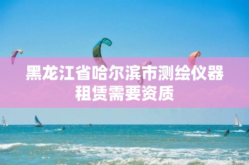 黑龙江省哈尔滨市测绘仪器租赁需要资质 黑龙江省哈尔滨市测绘仪器租赁需要资质