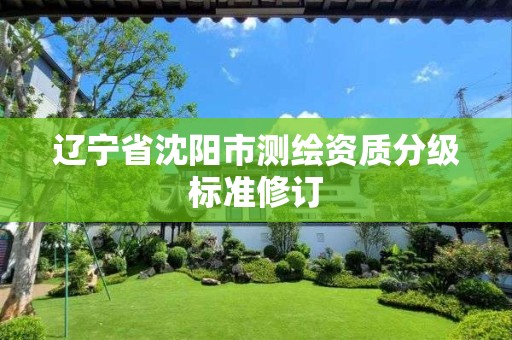 辽宁省沈阳市测绘资质分级标准修订