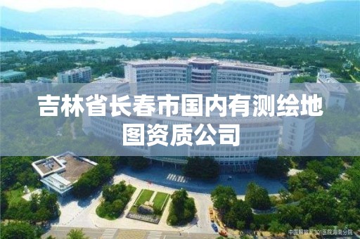 吉林省长春市国内有测绘地图资质公司 吉林省长春市国内有测绘地图资质公司