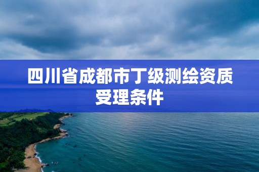 四川省成都市丁级测绘资质受理条件