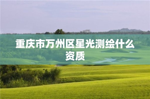 重庆市万州区星光测绘什么资质 重庆市万州区星光测绘什么资质