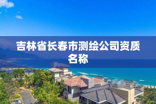 吉林省长春市测绘公司资质名称