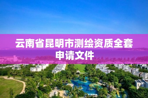 云南省昆明市测绘资质全套申请文件