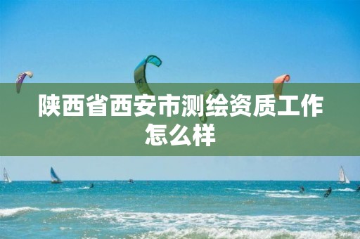 陕西省西安市测绘资质工作怎么样
