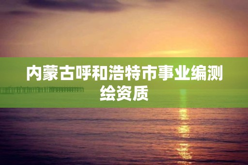 内蒙古呼和浩特市事业编测绘资质