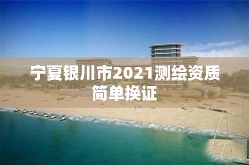 宁夏银川市2021测绘资质简单换证