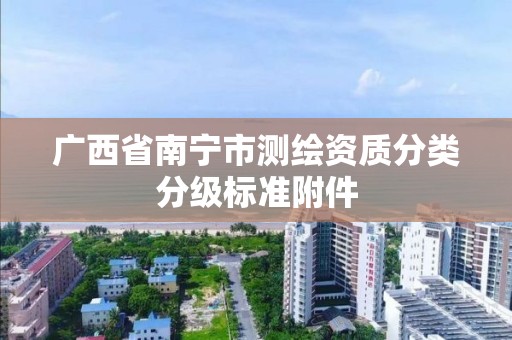 广西省南宁市测绘资质分类分级标准附件 广西省南宁市测绘资质分类分级标准附件