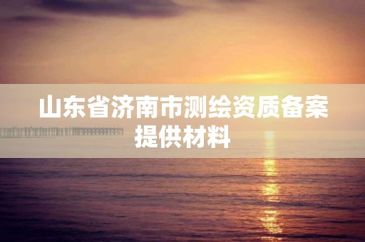 山东省济南市测绘资质备案提供材料