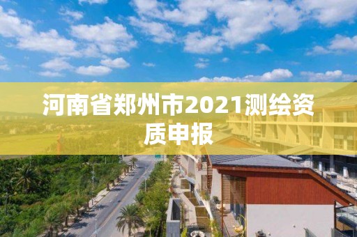 河南省郑州市2021测绘资质申报