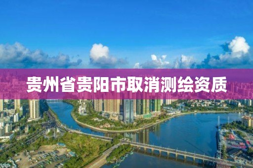 贵州省贵阳市取消测绘资质 贵州省贵阳市取消测绘资质