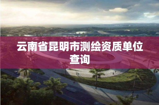 云南省昆明市测绘资质单位查询
