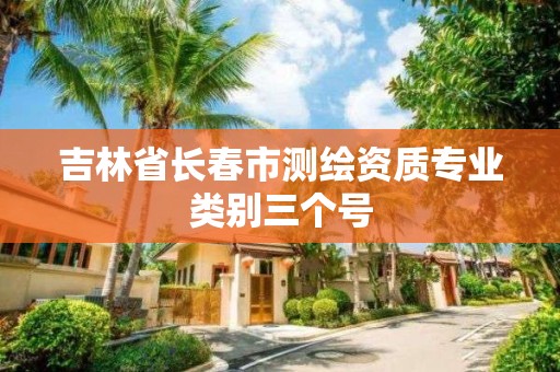 吉林省长春市测绘资质专业类别三个号
