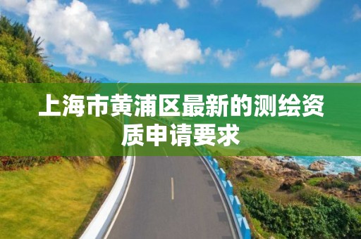 上海市黄浦区最新的测绘资质申请要求